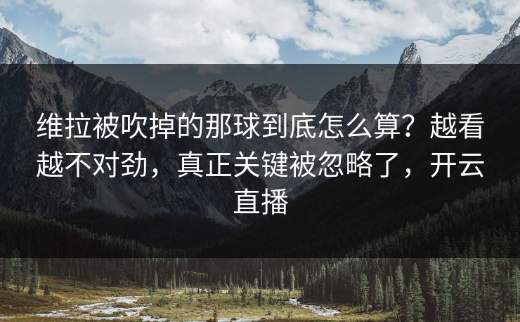 维拉被吹掉的那球到底怎么算?越看越不对劲,真正关键被忽略了,开云直播 维拉被吹掉的那球到底怎么算?越看越不对劲,真正关键被忽略了,开云直播