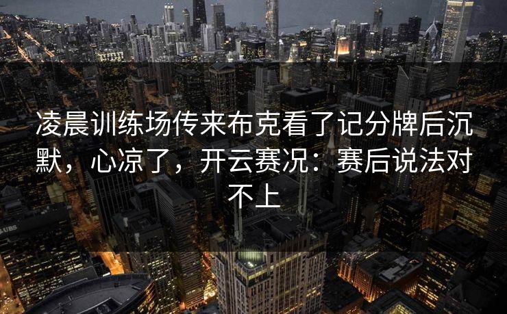 凌晨训练场传来布克看了记分牌后沉默，心凉了，开云赛况：赛后说法对不上