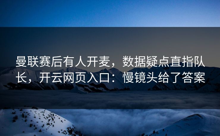 曼联赛后有人开麦,数据疑点直指队长,开云网页入口:慢镜头给了答案 曼联赛后有人开麦,数据疑点直指队长,开云网页入口:慢镜头给了答案