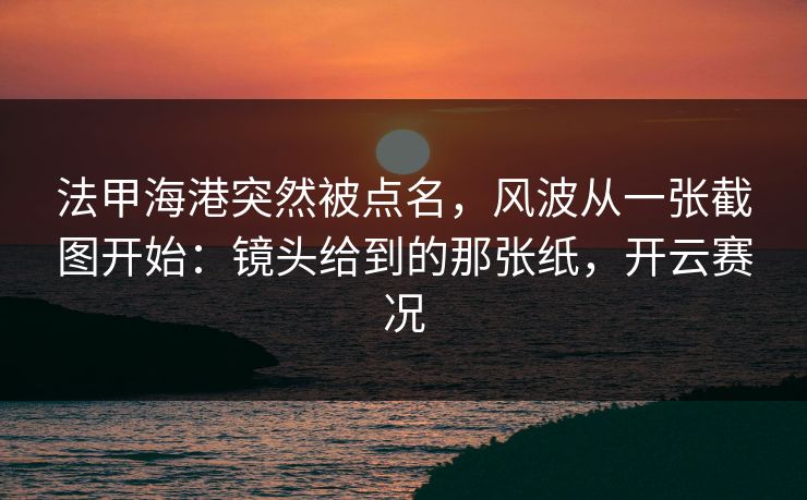 法甲海港突然被点名,风波从一张截图开始:镜头给到的那张纸,开云赛况