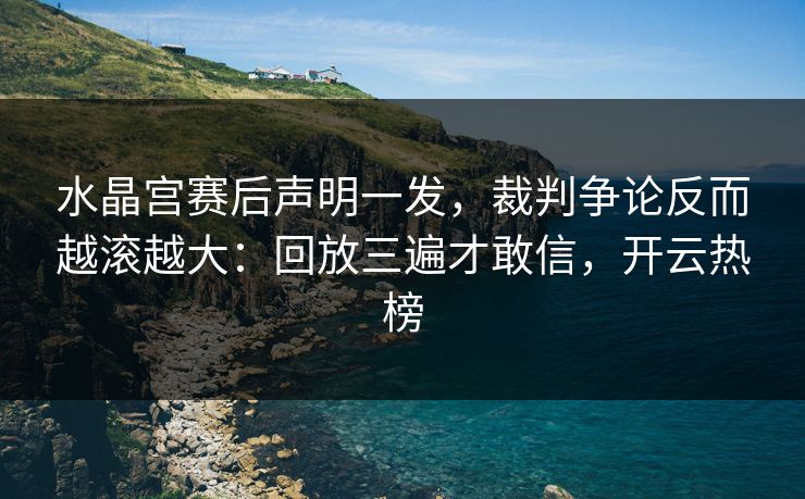 水晶宫赛后声明一发，裁判争论反而越滚越大：回放三遍才敢信，开云热榜