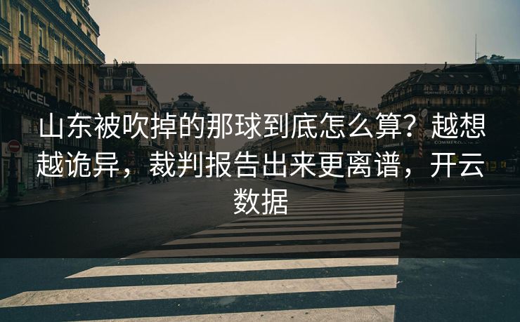 山东被吹掉的那球到底怎么算？越想越诡异，裁判报告出来更离谱，开云数据