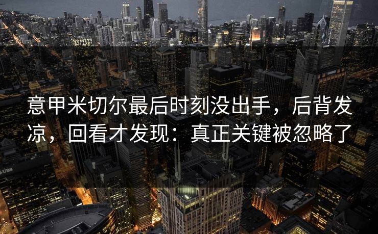 意甲米切尔最后时刻没出手，后背发凉，回看才发现：真正关键被忽略了
