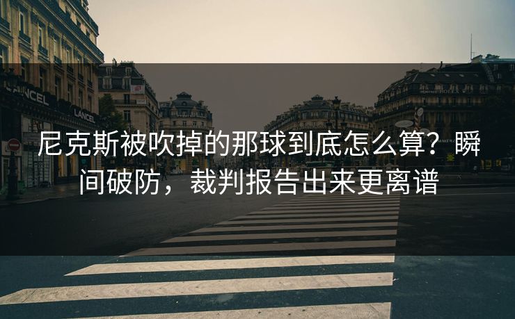 尼克斯被吹掉的那球到底怎么算?瞬间破防,裁判报告出来更离谱 尼克斯被吹掉的那球到底怎么算?瞬间破防,裁判报告出来更离谱