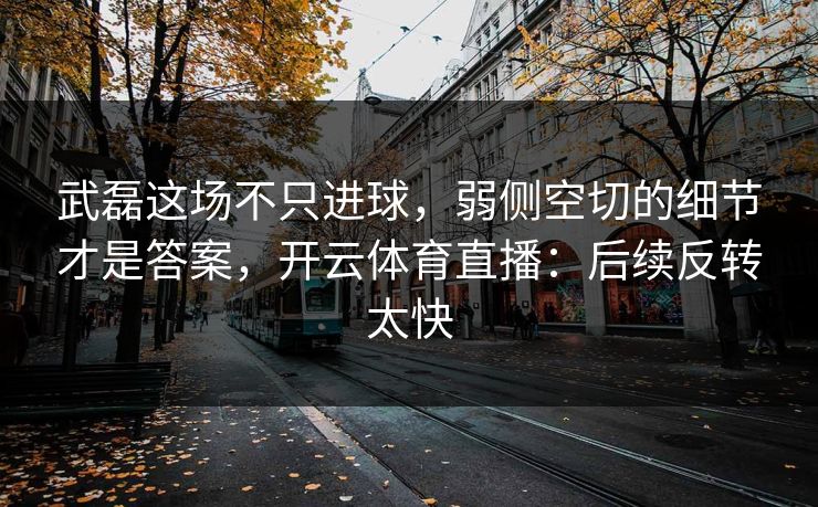 武磊这场不只进球，弱侧空切的细节才是答案，开云体育直播：后续反转太快