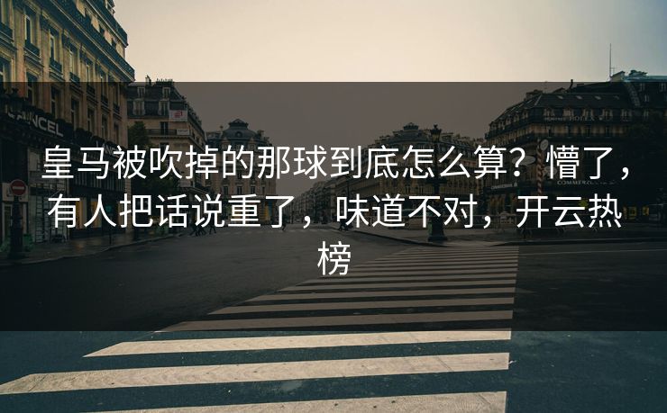 皇马被吹掉的那球到底怎么算？懵了，有人把话说重了，味道不对，开云热榜