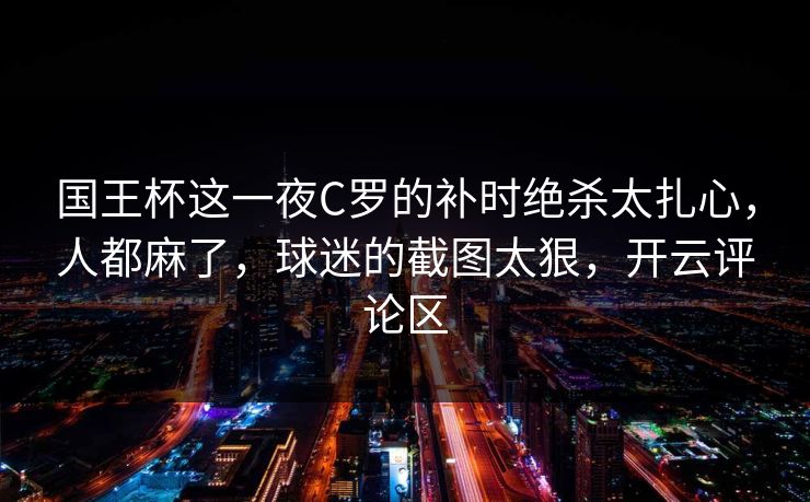 国王杯这一夜C罗的补时绝杀太扎心,人都麻了,球迷的截图太狠,开云评论区