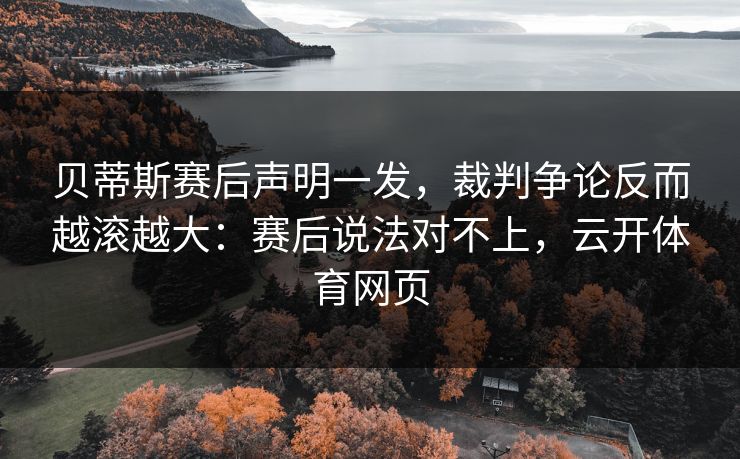 贝蒂斯赛后声明一发，裁判争论反而越滚越大：赛后说法对不上，云开体育网页