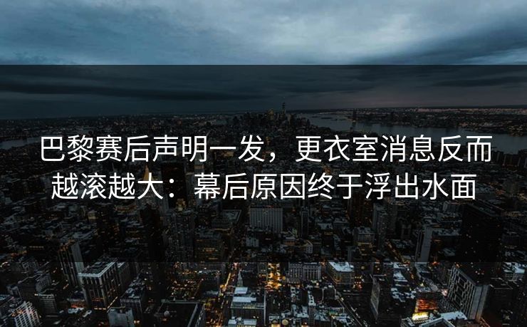 巴黎赛后声明一发，更衣室消息反而越滚越大：幕后原因终于浮出水面