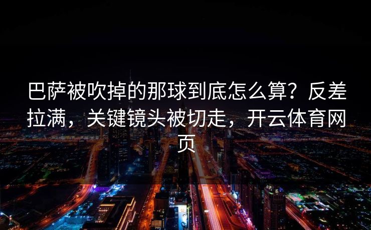 巴萨被吹掉的那球到底怎么算？反差拉满，关键镜头被切走，开云体育网页