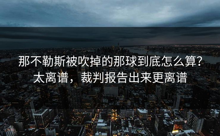 那不勒斯被吹掉的那球到底怎么算?太离谱,裁判报告出来更离谱 那不勒斯被吹掉的那球到底怎么算?太离谱,裁判报告出来更离谱