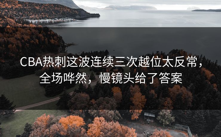 CBA热刺这波连续三次越位太反常,全场哗然,慢镜头给了答案 CBA热刺这波连续三次越位太反常,全场哗然,慢镜头给了答案