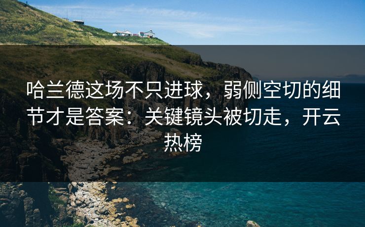 哈兰德这场不只进球，弱侧空切的细节才是答案：关键镜头被切走，开云热榜