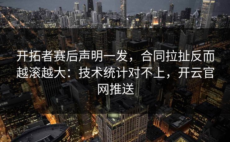 开拓者赛后声明一发，合同拉扯反而越滚越大：技术统计对不上，开云官网推送