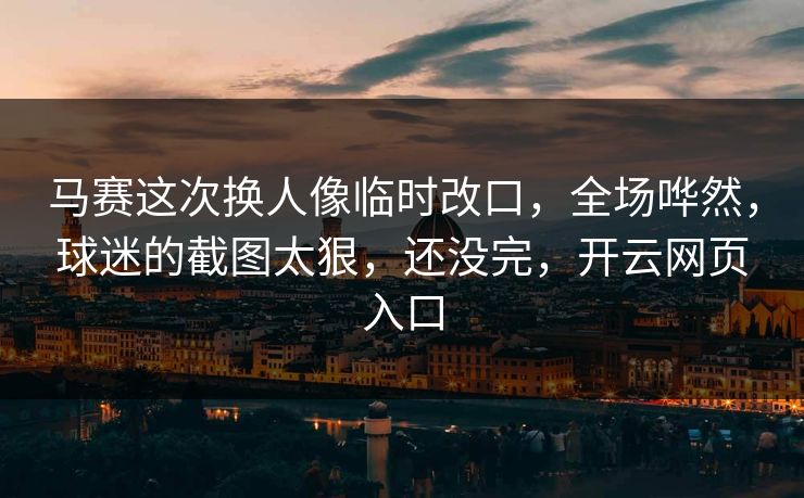 马赛这次换人像临时改口，全场哗然，球迷的截图太狠，还没完，开云网页入口