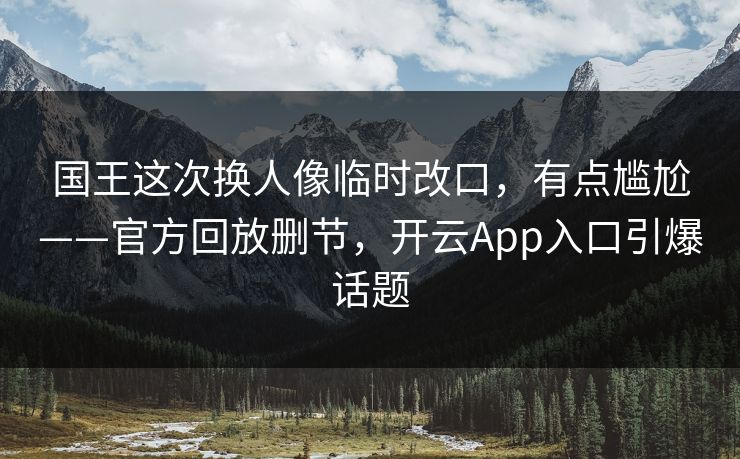 国王这次换人像临时改口，有点尴尬——官方回放删节，开云App入口引爆话题