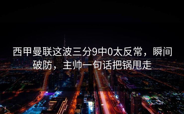 西甲曼联这波三分9中0太反常，瞬间破防，主帅一句话把锅甩走