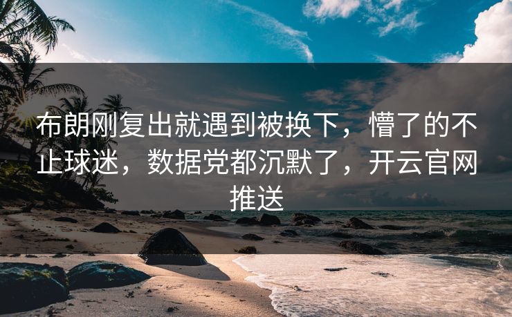 布朗刚复出就遇到被换下，懵了的不止球迷，数据党都沉默了，开云官网推送