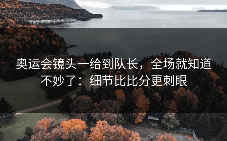 奥运会镜头一给到队长，全场就知道不妙了：细节比比分更刺眼