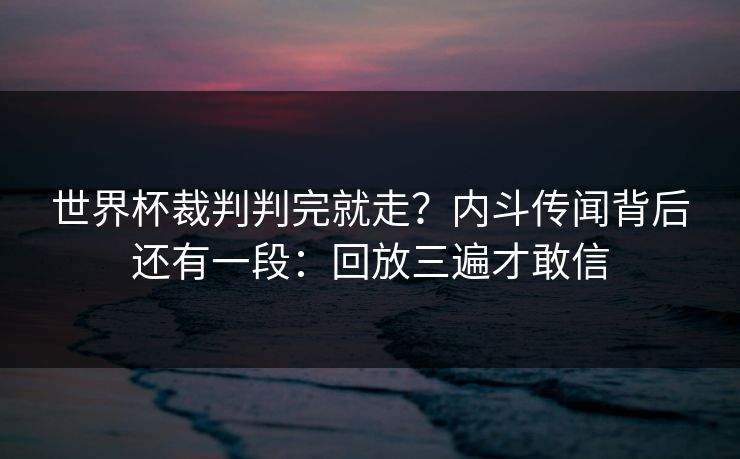 世界杯裁判判完就走？内斗传闻背后还有一段：回放三遍才敢信