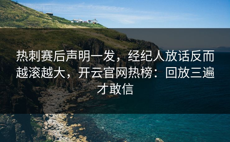 热刺赛后声明一发，经纪人放话反而越滚越大，开云官网热榜：回放三遍才敢信