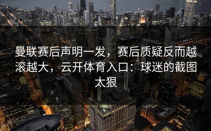 曼联赛后声明一发，赛后质疑反而越滚越大，云开体育入口：球迷的截图太狠