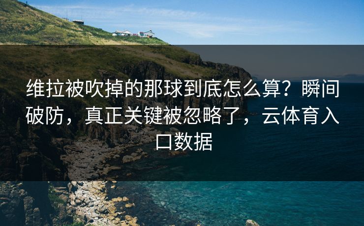 维拉被吹掉的那球到底怎么算？瞬间破防，真正关键被忽略了，云体育入口数据